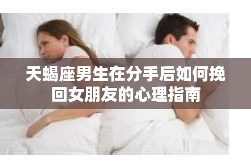 天蝎座男生在分手后如何挽回女朋友的心理指南