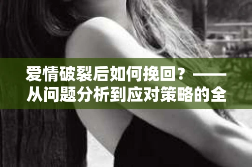 爱情破裂后如何挽回？——从问题分析到应对策略的全面指南