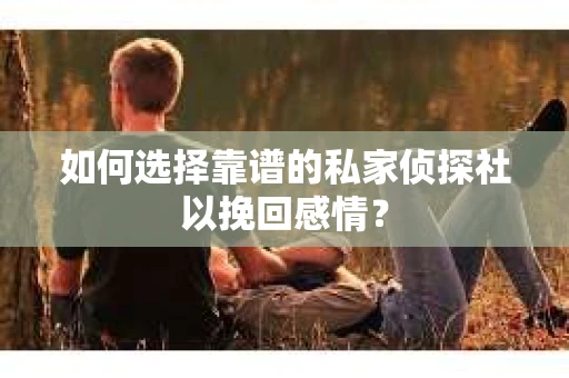 如何选择靠谱的私家侦探社以挽回感情？