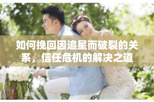 如何挽回因追星而破裂的关系，信任危机的解决之道