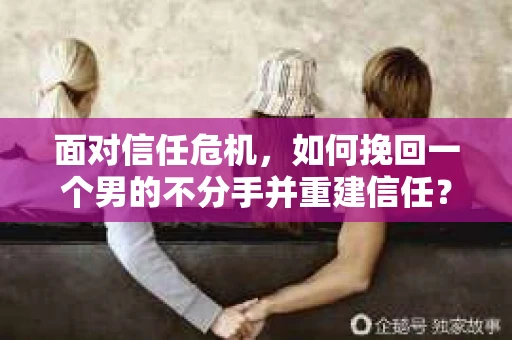 面对信任危机，如何挽回一个男的不分手并重建信任？
