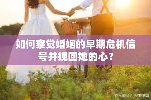 如何察觉婚姻的早期危机信号并挽回她的心? 如何察觉婚姻的早期危机信号并挽回她的心?