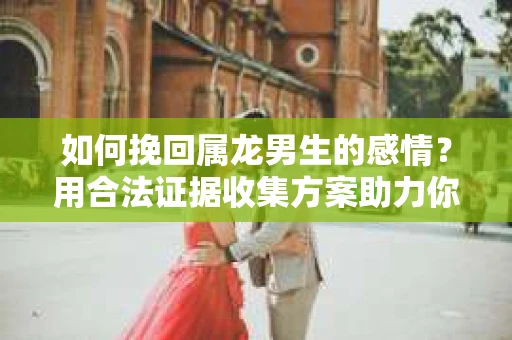 如何挽回属龙男生的感情？用合法证据收集方案助力你的努力？