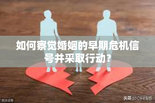 如何察觉婚姻的早期危机信号并采取行动？