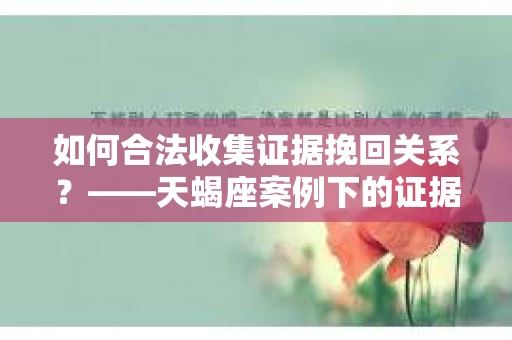 如何合法收集证据挽回关系？——天蝎座案例下的证据收集策略