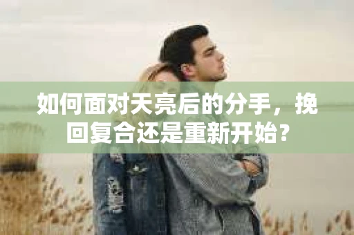 如何面对天亮后的分手，挽回复合还是重新开始？