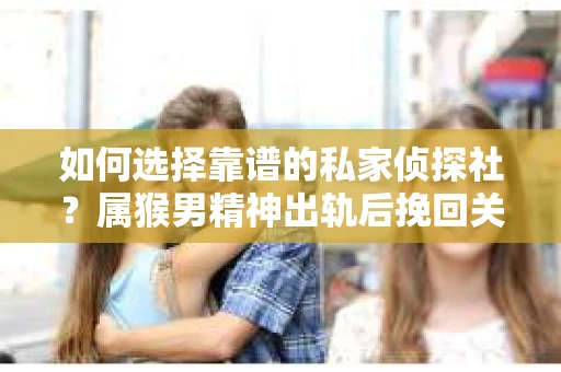 如何选择靠谱的私家侦探社?属猴男精神出轨后挽回关系的关键一步 如何选择靠谱的私家侦探社?属猴男精神出轨后挽回关系的关键一步