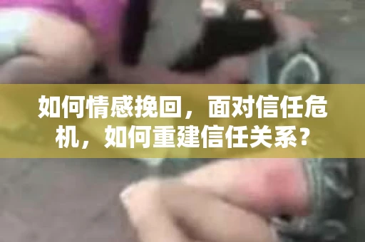 如何情感挽回，面对信任危机，如何重建信任关系？
