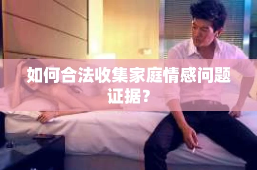 如何合法收集家庭情感问题证据？