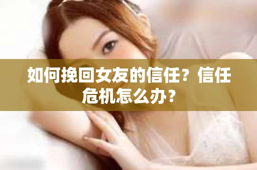 如何挽回女友的信任?信任危机怎么办? 如何挽回女友的信任?信任危机怎么办?