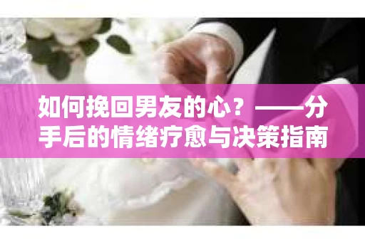 如何挽回男友的心？——分手后的情绪疗愈与决策指南