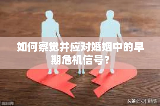 如何察觉并应对婚姻中的早期危机信号？