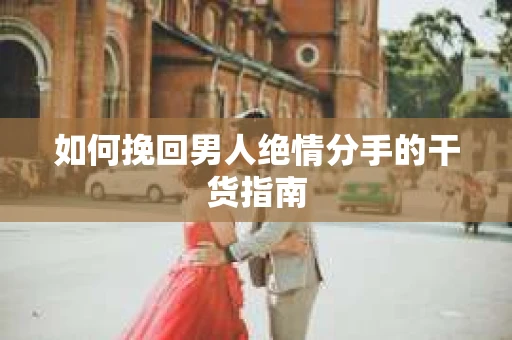 如何挽回男人绝情分手的干货指南