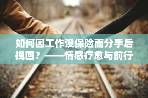 如何因工作没保险而分手后挽回？——情感疗愈与前行计划