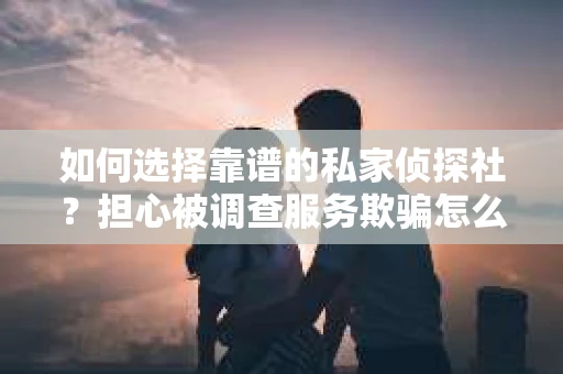 如何选择靠谱的私家侦探社？担心被调查服务欺骗怎么办？