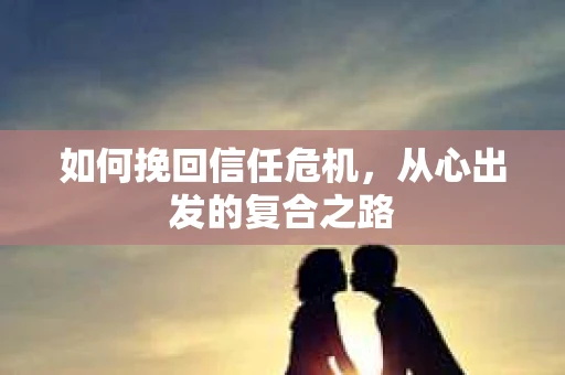 如何挽回信任危机，从心出发的复合之路