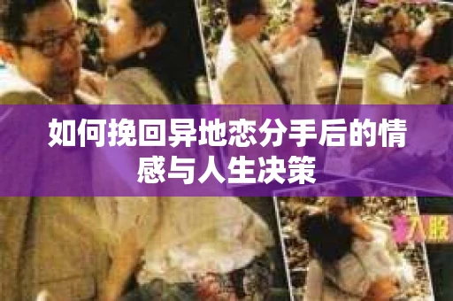 如何挽回异地恋分手后的情感与人生决策