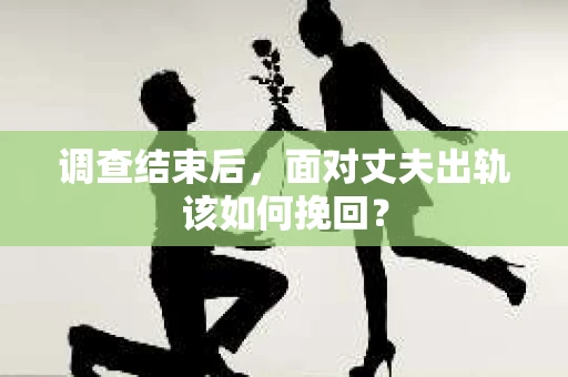 调查结束后,面对丈夫出轨该如何挽回? 调查结束后,面对丈夫出轨该如何挽回?