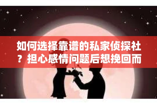 如何选择靠谱的私家侦探社？担心感情问题后想挽回而遭遇江苏女友提分手怎么办？