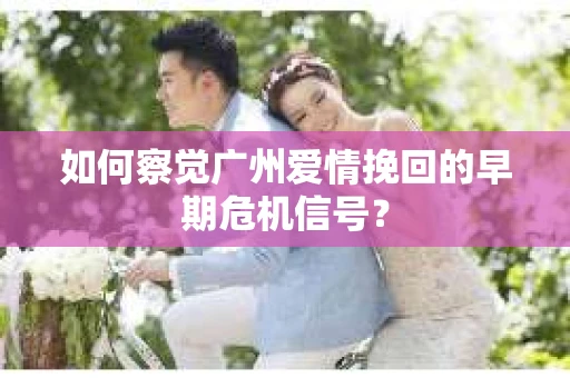 如何察觉广州爱情挽回的早期危机信号？