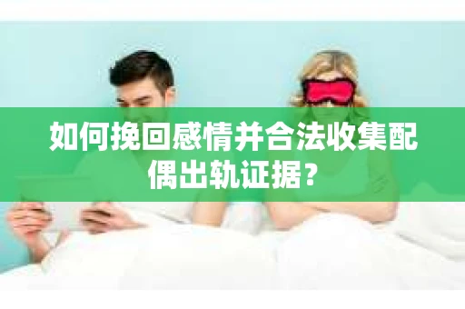 如何挽回感情并合法收集配偶出轨证据? 如何挽回感情并合法收集配偶出轨证据?