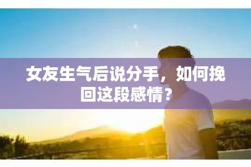 女友生气后说分手，如何挽回这段感情？