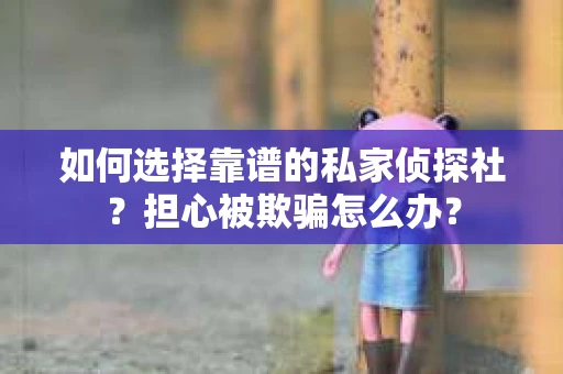 如何选择靠谱的私家侦探社？担心被欺骗怎么办？