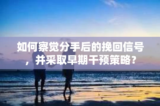 如何察觉分手后的挽回信号，并采取早期干预策略？