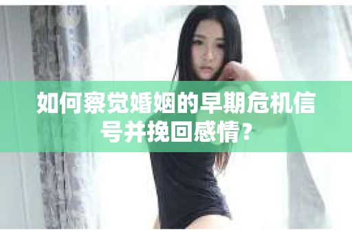 如何察觉婚姻的早期危机信号并挽回感情？
