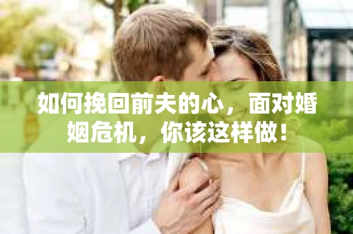 如何挽回前夫的心，面对婚姻危机，你该这样做！