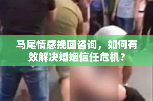 马尾情感挽回咨询，如何有效解决婚姻信任危机？