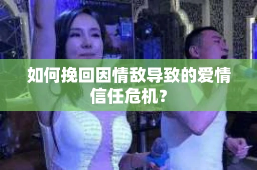如何挽回因情敌导致的爱情信任危机？