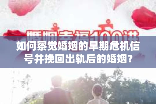 如何察觉婚姻的早期危机信号并挽回出轨后的婚姻？