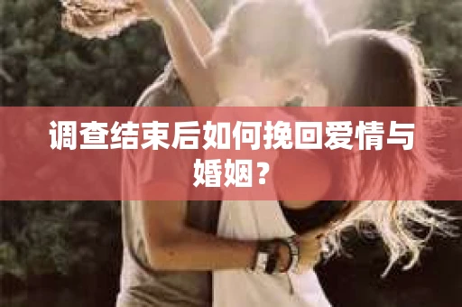 调查结束后如何挽回爱情与婚姻？