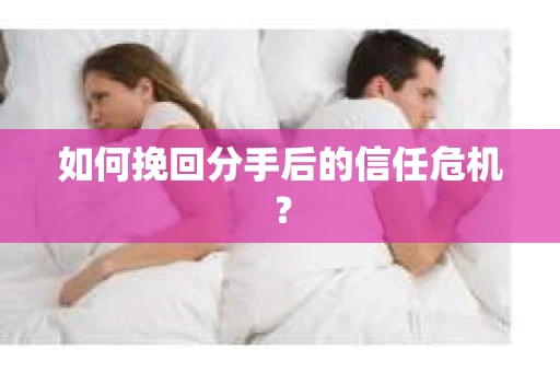 如何挽回分手后的信任危机？