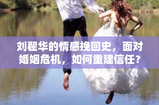 刘翟华的情感挽回史，面对婚姻危机，如何重建信任？
