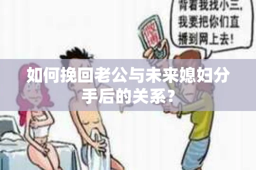 如何挽回老公与未来媳妇分手后的关系？