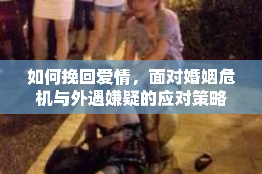 如何挽回爱情，面对婚姻危机与外遇嫌疑的应对策略