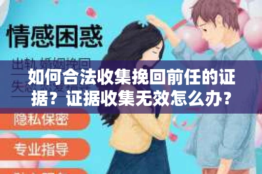 如何合法收集挽回前任的证据?证据收集无效怎么办? 如何合法收集挽回前任的证据?证据收集无效怎么办?