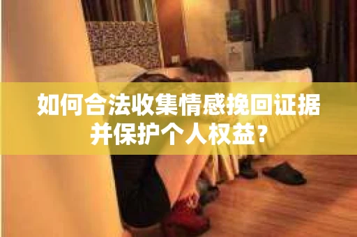如何合法收集情感挽回证据并保护个人权益？