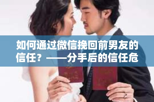 如何通过微信挽回前男友的信任？——分手后的信任危机解决方案