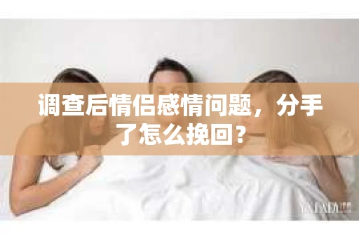 调查后情侣感情问题，分手了怎么挽回？