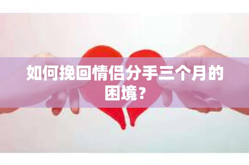 如何挽回情侣分手三个月的困境？