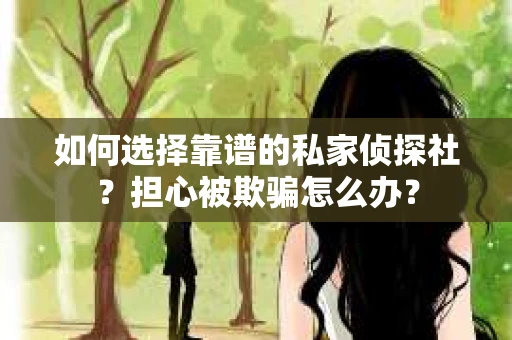 如何选择靠谱的私家侦探社？担心被欺骗怎么办？