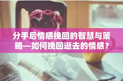 分手后情感挽回的智慧与策略—如何挽回逝去的情感? 分手后情感挽回的智慧与策略—如何挽回逝去的情感?