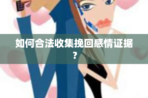 如何合法收集挽回感情证据？