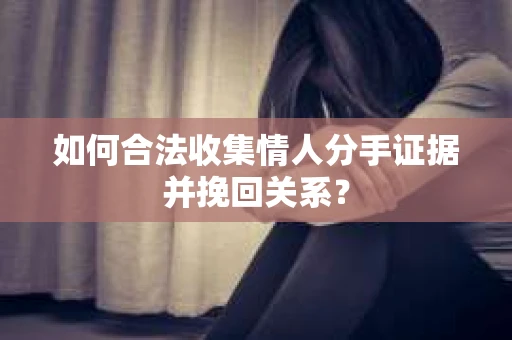 如何合法收集情人分手证据并挽回关系？