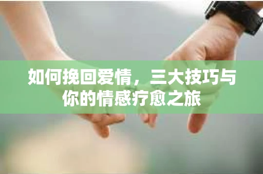 如何挽回爱情，三大技巧与你的情感疗愈之旅