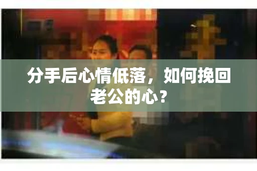 分手后心情低落，如何挽回老公的心？