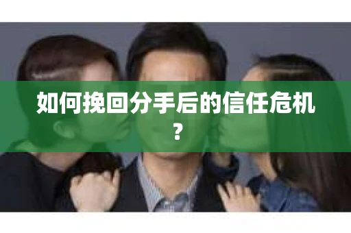 如何挽回分手后的信任危机？